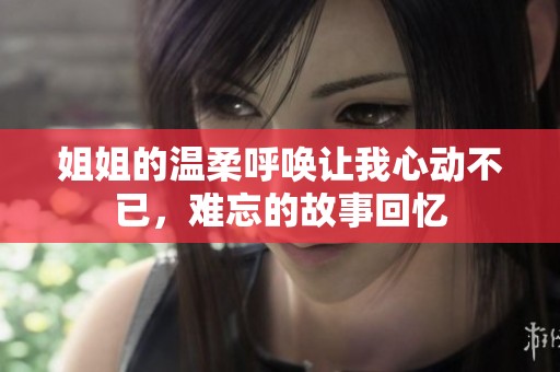 姐姐的温柔呼唤让我心动不已，难忘的故事回忆