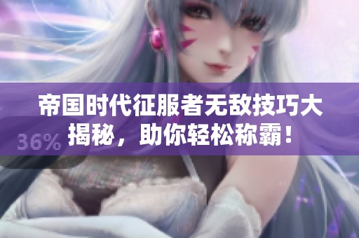 帝国时代征服者无敌技巧大揭秘，助你轻松称霸！