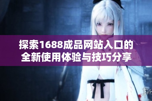 探索1688成品网站入口的全新使用体验与技巧分享