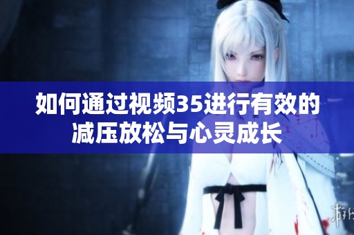 如何通过视频35进行有效的减压放松与心灵成长