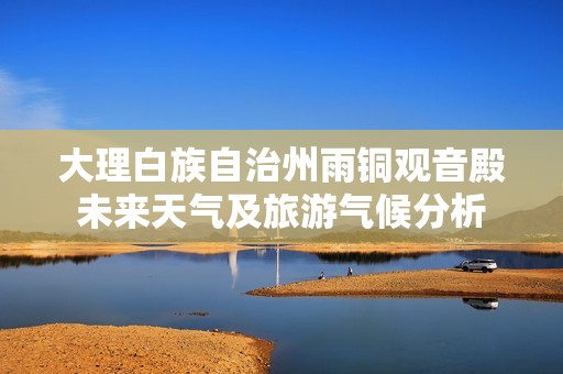 大理白族自治州雨铜观音殿未来天气及旅游气候分析
