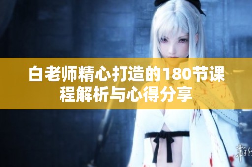 白老师精心打造的180节课程解析与心得分享