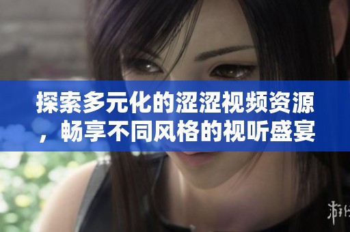 探索多元化的涩涩视频资源，畅享不同风格的视听盛宴