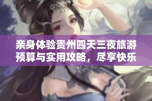 亲身体验贵州四天三夜旅游预算与实用攻略，尽享快乐与省心之旅
