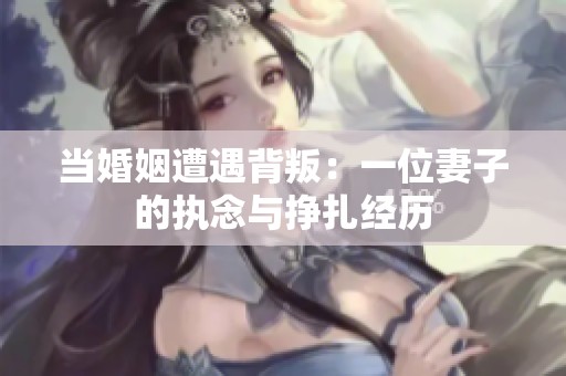 当婚姻遭遇背叛：一位妻子的执念与挣扎经历
