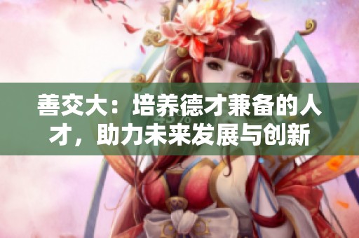 善交大：培养德才兼备的人才，助力未来发展与创新