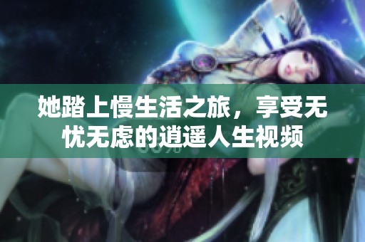 她踏上慢生活之旅，享受无忧无虑的逍遥人生视频