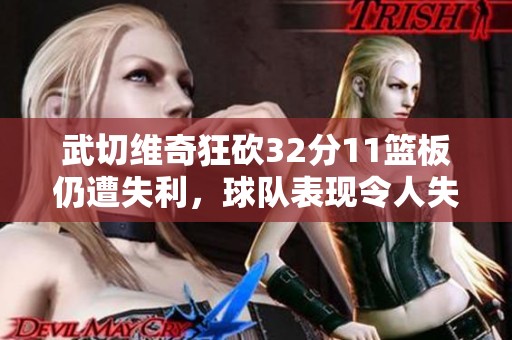 武切维奇狂砍32分11篮板仍遭失利，球队表现令人失望