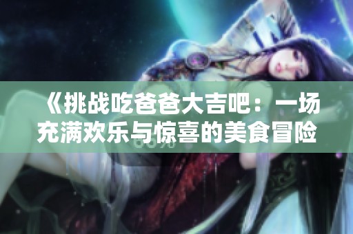 《挑战吃爸爸大吉吧：一场充满欢乐与惊喜的美食冒险》