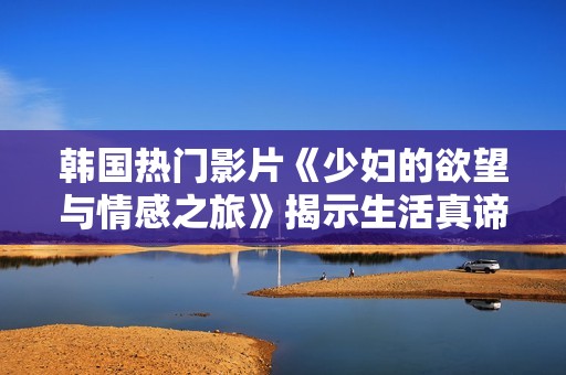 韩国热门影片《少妇的欲望与情感之旅》揭示生活真谛
