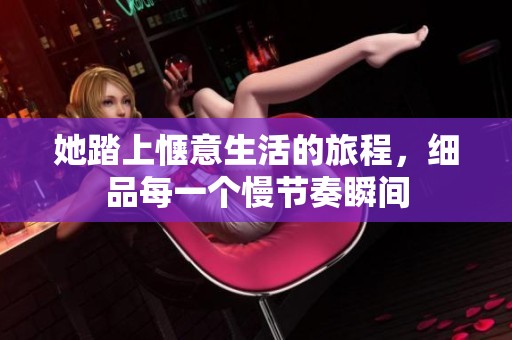 她踏上惬意生活的旅程，细品每一个慢节奏瞬间