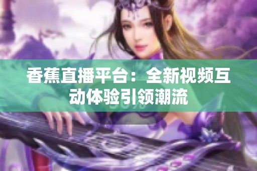 香蕉直播平台：全新视频互动体验引领潮流