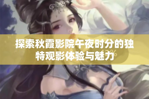 探索秋霞影院午夜时分的独特观影体验与魅力