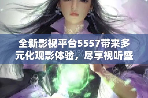 全新影视平台5557带来多元化观影体验，尽享视听盛宴