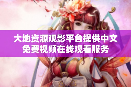 大地资源观影平台提供中文免费视频在线观看服务