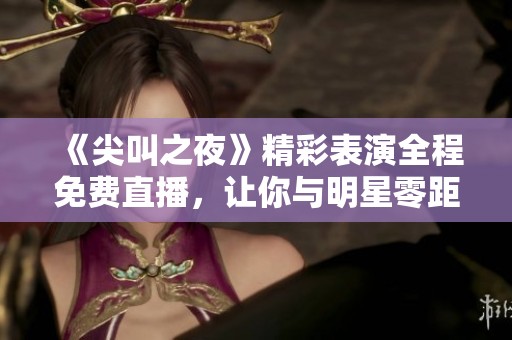 《尖叫之夜》精彩表演全程免费直播，让你与明星零距离！