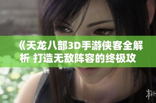 《天龙八部3D手游侠客全解析 打造无敌阵容的终极攻略》