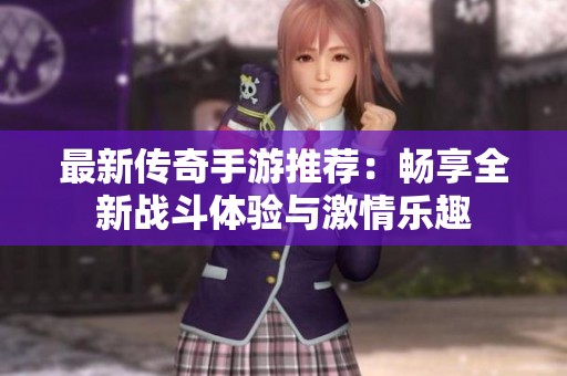 最新传奇手游推荐：畅享全新战斗体验与激情乐趣