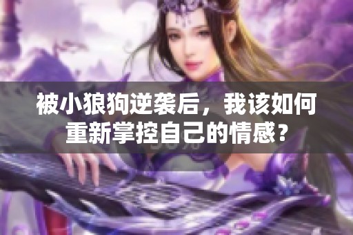 被小狼狗逆袭后，我该如何重新掌控自己的情感？