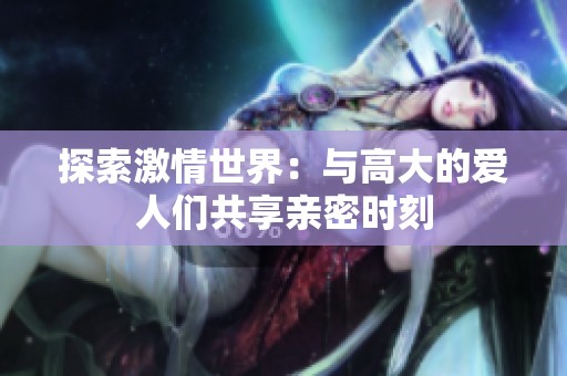 探索激情世界：与高大的爱人们共享亲密时刻