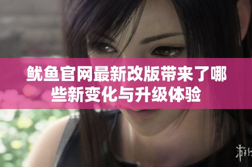 鱿鱼官网最新改版带来了哪些新变化与升级体验