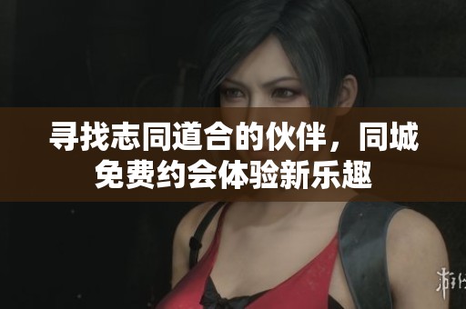 寻找志同道合的伙伴，同城免费约会体验新乐趣