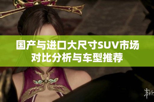 国产与进口大尺寸SUV市场对比分析与车型推荐