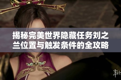 揭秘完美世界隐藏任务刘之兰位置与触发条件的全攻略