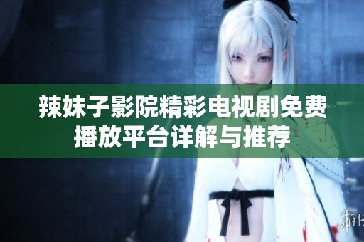 辣妹子影院精彩电视剧免费播放平台详解与推荐