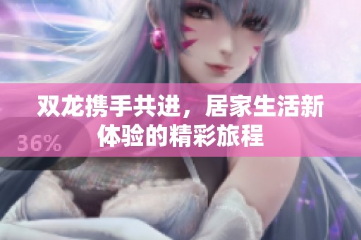 双龙携手共进，居家生活新体验的精彩旅程