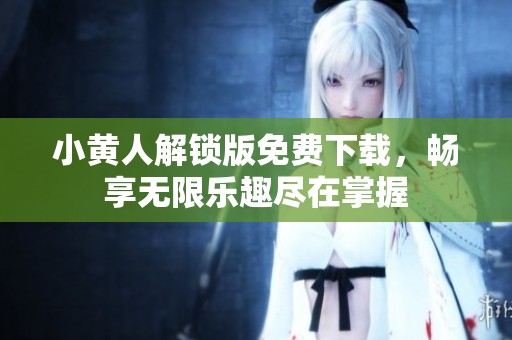 小黄人解锁版免费下载，畅享无限乐趣尽在掌握
