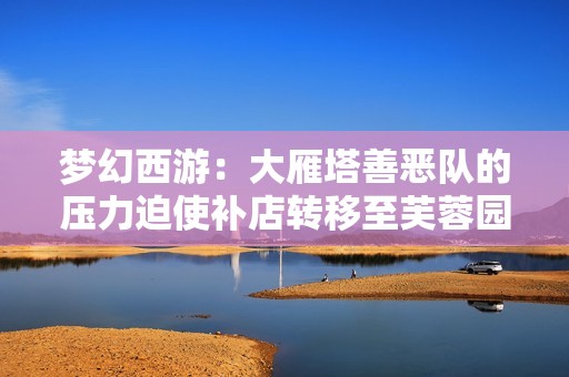 梦幻西游：大雁塔善恶队的压力迫使补店转移至芙蓉园
