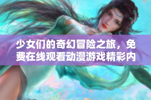 少女们的奇幻冒险之旅，免费在线观看动漫游戏精彩内容