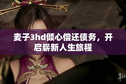 麦子3hd倾心偿还债务，开启崭新人生旅程