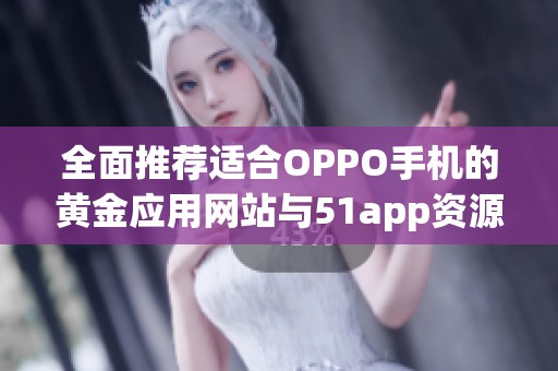 全面推荐适合OPPO手机的黄金应用网站与51app资源