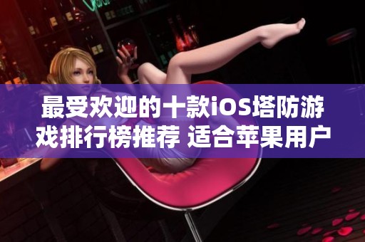 最受欢迎的十款iOS塔防游戏排行榜推荐 适合苹果用户的游戏选择
