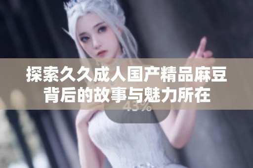 探索久久成人国产精品麻豆背后的故事与魅力所在