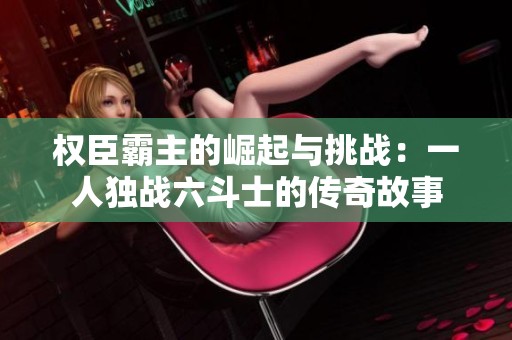 权臣霸主的崛起与挑战：一人独战六斗士的传奇故事