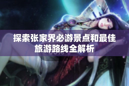 探索张家界必游景点和最佳旅游路线全解析