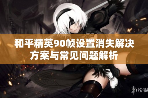 和平精英90帧设置消失解决方案与常见问题解析