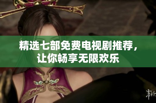 精选七部免费电视剧推荐，让你畅享无限欢乐