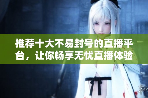 推荐十大不易封号的直播平台，让你畅享无忧直播体验
