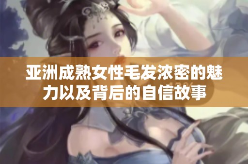 亚洲成熟女性毛发浓密的魅力以及背后的自信故事