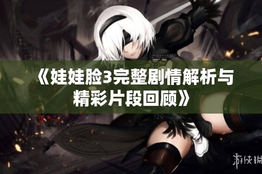 《娃娃脸3完整剧情解析与精彩片段回顾》