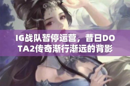 IG战队暂停运营，昔日DOTA2传奇渐行渐远的背影