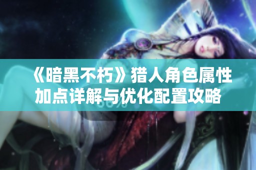 《暗黑不朽》猎人角色属性加点详解与优化配置攻略