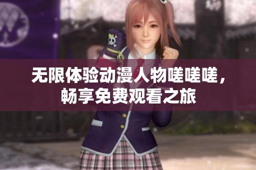 无限体验动漫人物嗟嗟嗟，畅享免费观看之旅