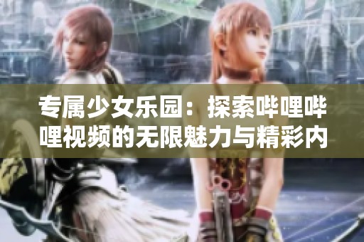 专属少女乐园：探索哔哩哔哩视频的无限魅力与精彩内容