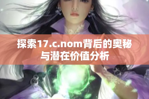 探索17.c.nom背后的奥秘与潜在价值分析
