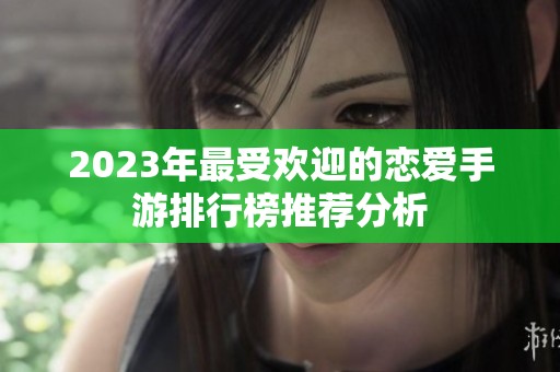 2023年最受欢迎的恋爱手游排行榜推荐分析